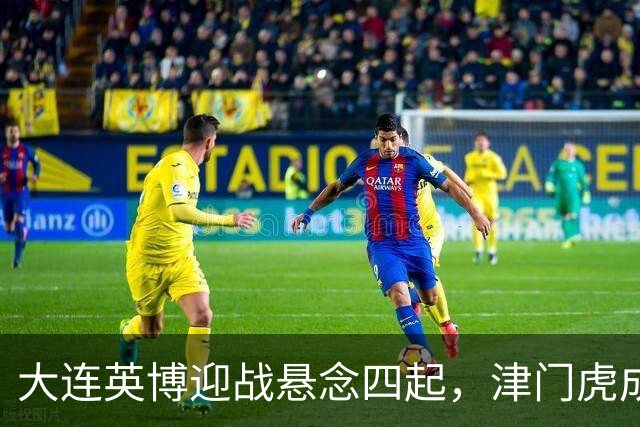 大连英博迎战悬念四起，津门虎成最后生死判官