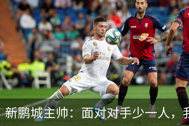 新鹏城主帅：面对对手少一人，我们错失多次良机